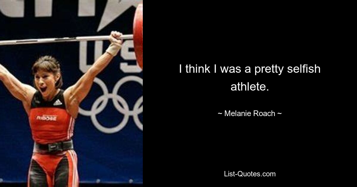 I think I was a pretty selfish athlete. — © Melanie Roach