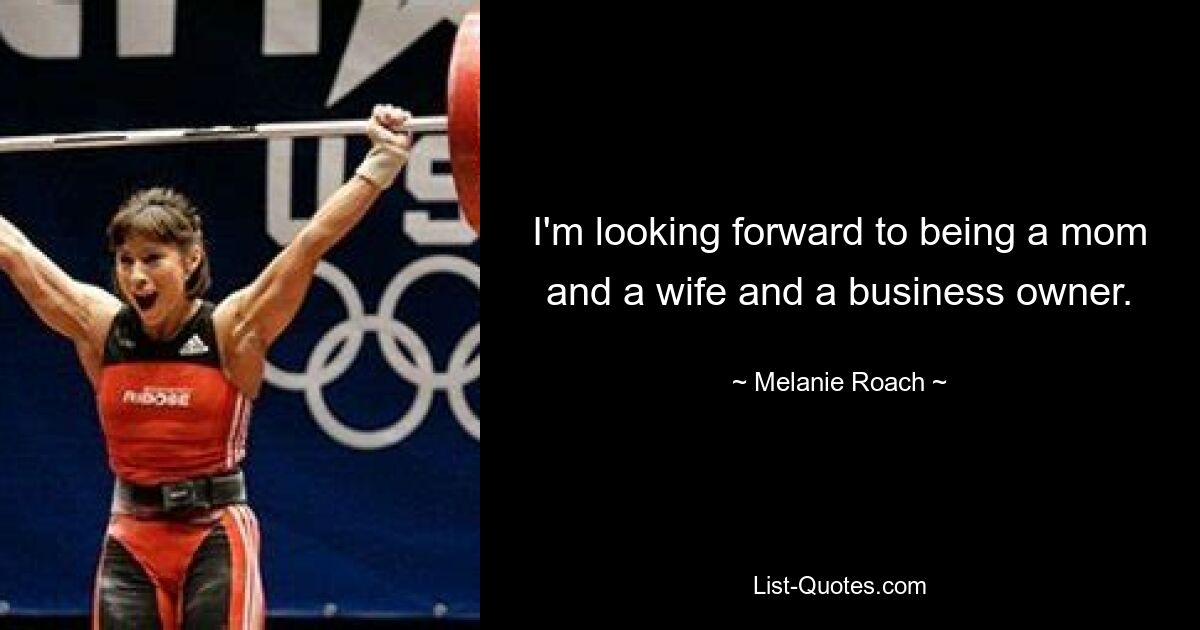 I'm looking forward to being a mom and a wife and a business owner. — © Melanie Roach