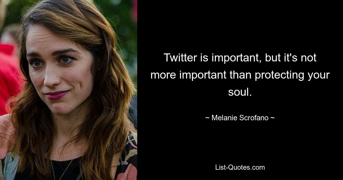 Twitter is important, but it's not more important than protecting your soul. — © Melanie Scrofano