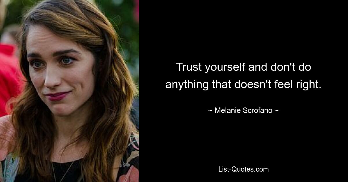 Trust yourself and don't do anything that doesn't feel right. — © Melanie Scrofano