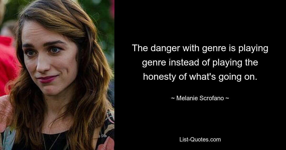 The danger with genre is playing genre instead of playing the honesty of what's going on. — © Melanie Scrofano