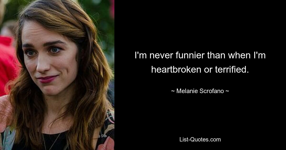 I'm never funnier than when I'm heartbroken or terrified. — © Melanie Scrofano