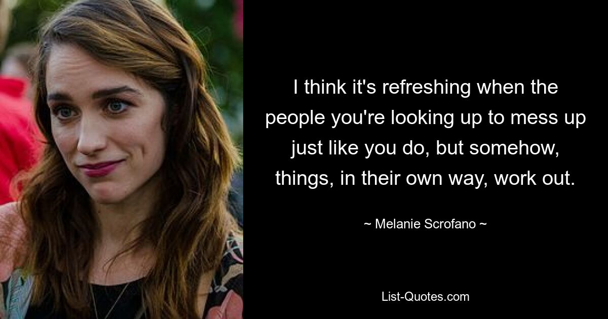 I think it's refreshing when the people you're looking up to mess up just like you do, but somehow, things, in their own way, work out. — © Melanie Scrofano