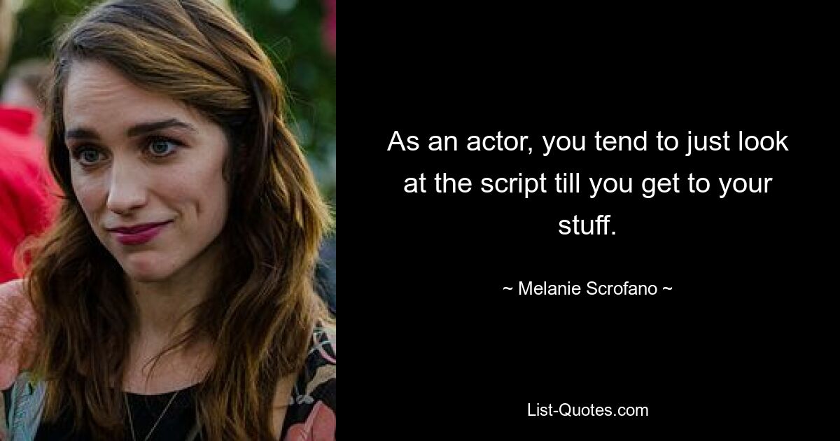 As an actor, you tend to just look at the script till you get to your stuff. — © Melanie Scrofano