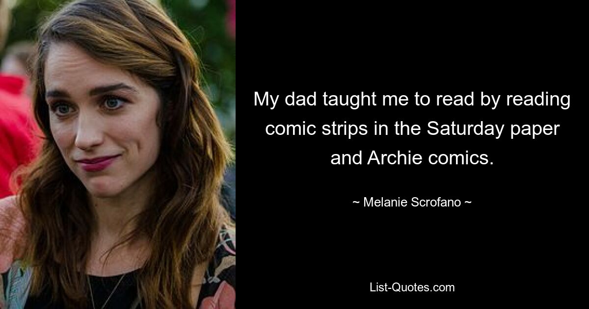 My dad taught me to read by reading comic strips in the Saturday paper and Archie comics. — © Melanie Scrofano