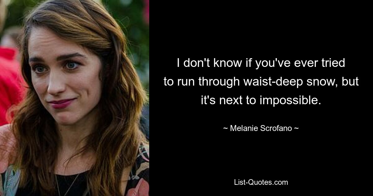 I don't know if you've ever tried to run through waist-deep snow, but it's next to impossible. — © Melanie Scrofano