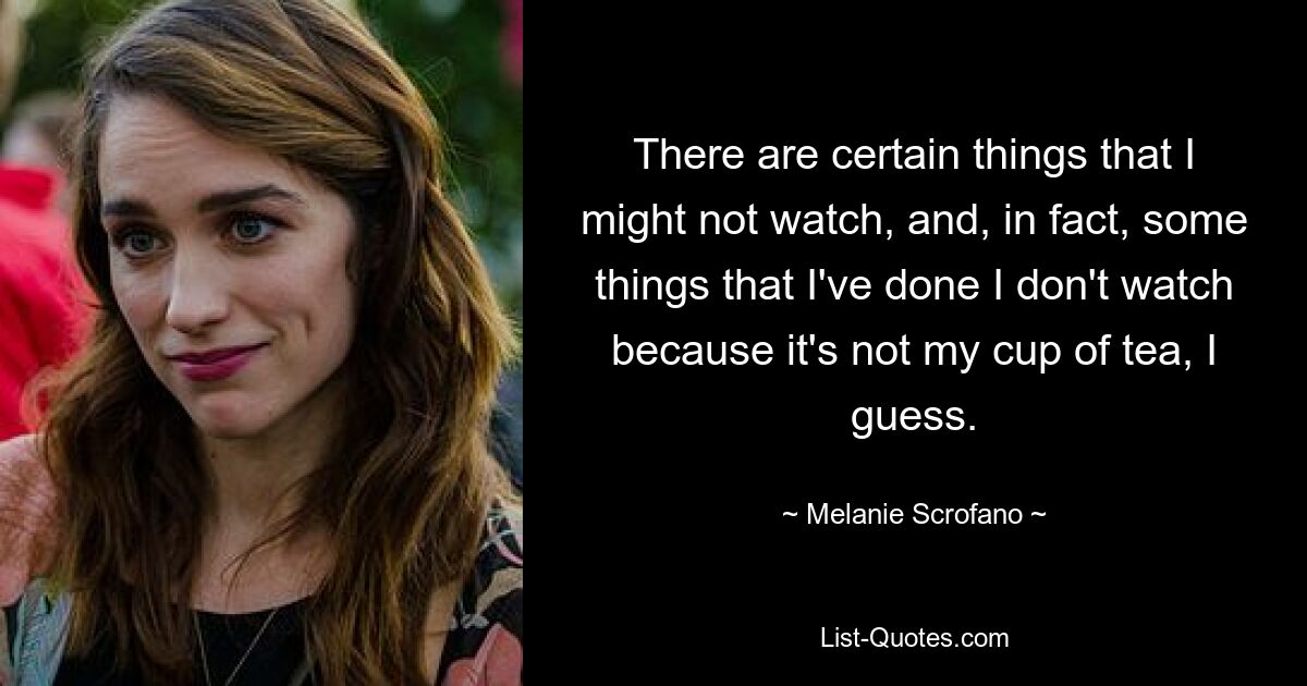 There are certain things that I might not watch, and, in fact, some things that I've done I don't watch because it's not my cup of tea, I guess. — © Melanie Scrofano