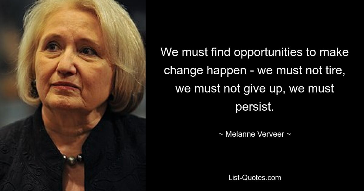 We must find opportunities to make change happen - we must not tire, we must not give up, we must persist. — © Melanne Verveer