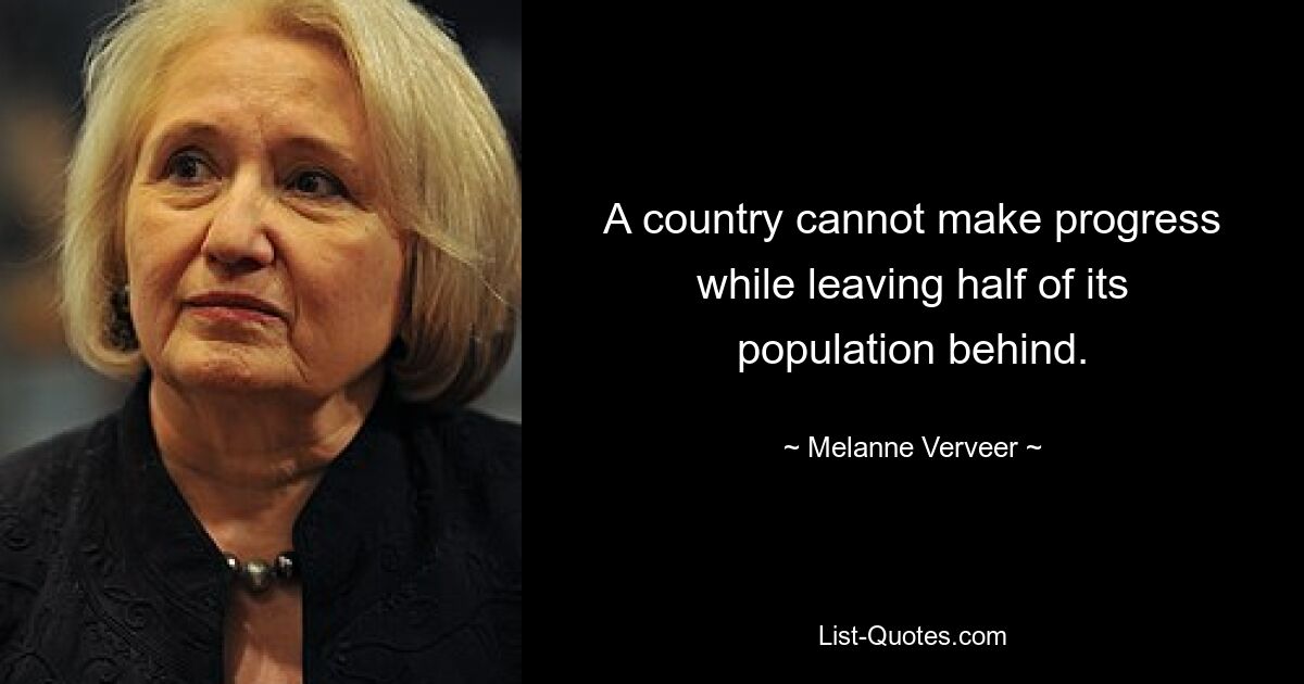 A country cannot make progress while leaving half of its population behind. — © Melanne Verveer