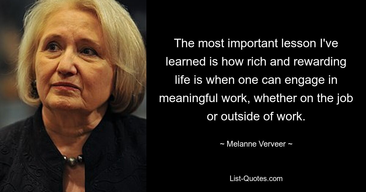 The most important lesson I've learned is how rich and rewarding life is when one can engage in meaningful work, whether on the job or outside of work. — © Melanne Verveer