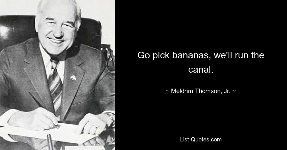 Go pick bananas, we'll run the canal. — © Meldrim Thomson, Jr.