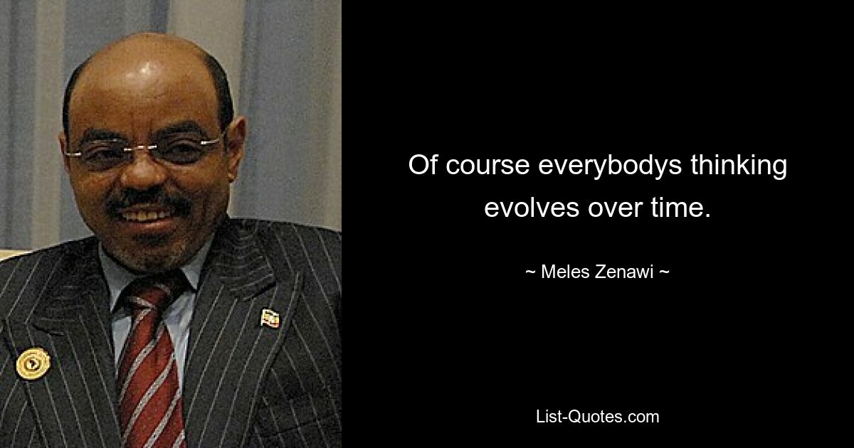 Of course everybodys thinking evolves over time. — © Meles Zenawi