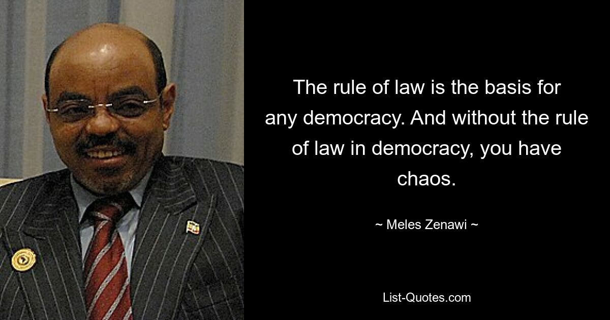 The rule of law is the basis for any democracy. And without the rule of law in democracy, you have chaos. — © Meles Zenawi