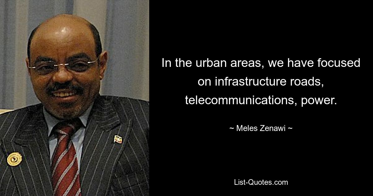 In the urban areas, we have focused on infrastructure roads, telecommunications, power. — © Meles Zenawi