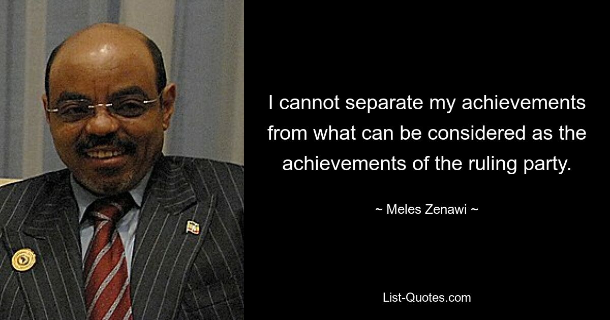 I cannot separate my achievements from what can be considered as the achievements of the ruling party. — © Meles Zenawi