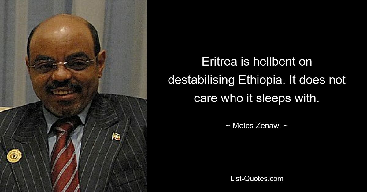 Eritrea ist fest entschlossen, Äthiopien zu destabilisieren. Es ist ihm egal, mit wem es schläft. — © Meles Zenawi 