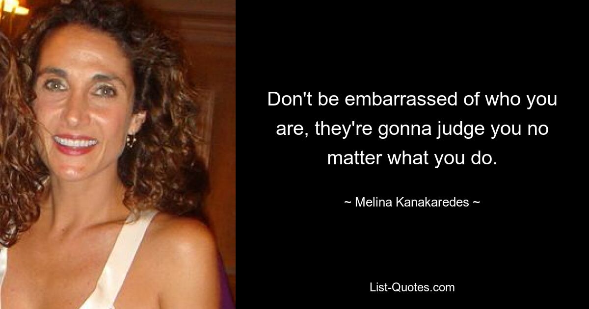 Don't be embarrassed of who you are, they're gonna judge you no matter what you do. — © Melina Kanakaredes