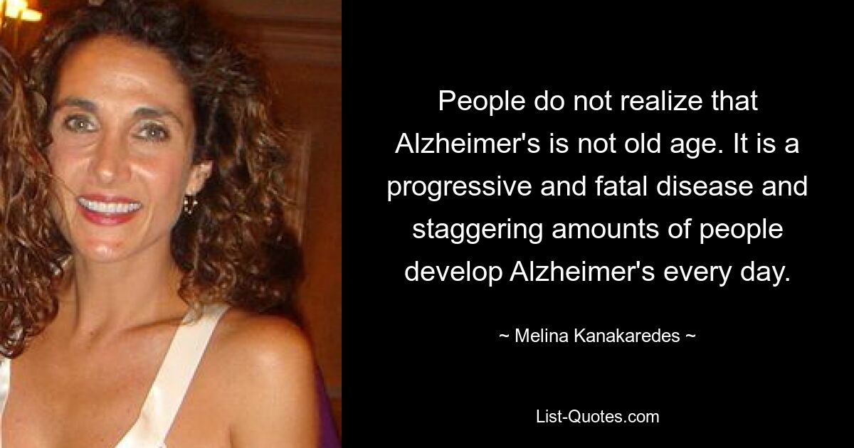 People do not realize that Alzheimer's is not old age. It is a progressive and fatal disease and staggering amounts of people develop Alzheimer's every day. — © Melina Kanakaredes