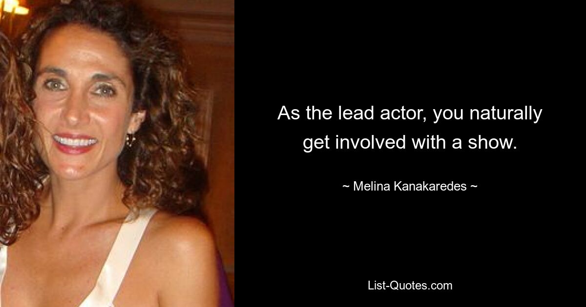 As the lead actor, you naturally get involved with a show. — © Melina Kanakaredes