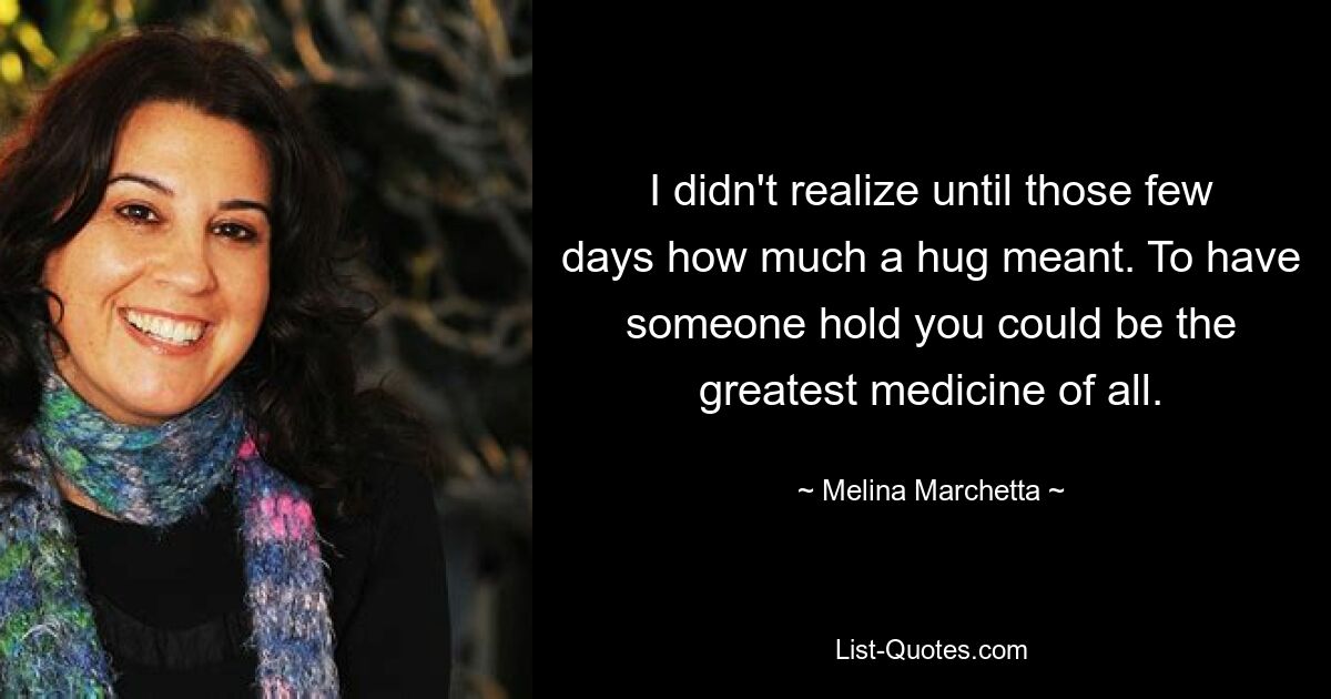 I didn't realize until those few days how much a hug meant. To have someone hold you could be the greatest medicine of all. — © Melina Marchetta