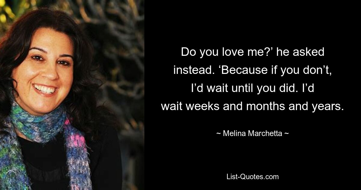 Do you love me?’ he asked instead. ‘Because if you don’t, I’d wait until you did. I’d wait weeks and months and years. — © Melina Marchetta