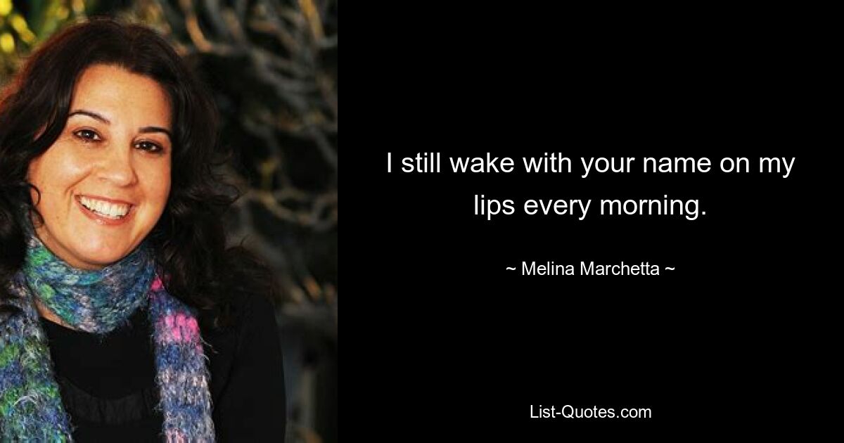 I still wake with your name on my lips every morning. — © Melina Marchetta