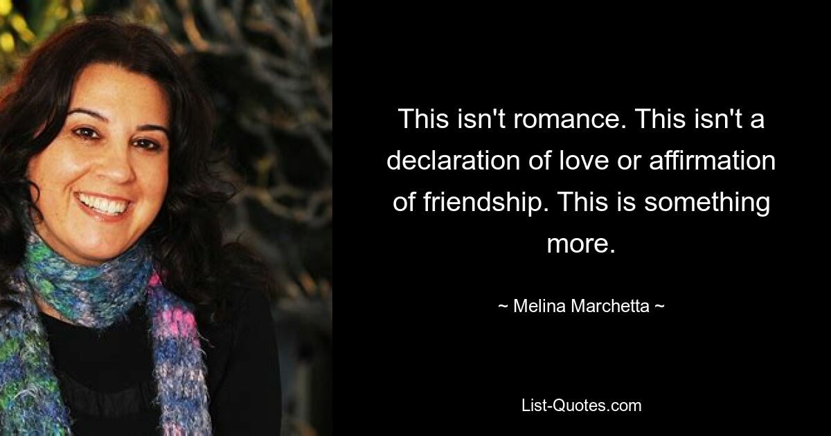 This isn't romance. This isn't a declaration of love or affirmation of friendship. This is something more. — © Melina Marchetta