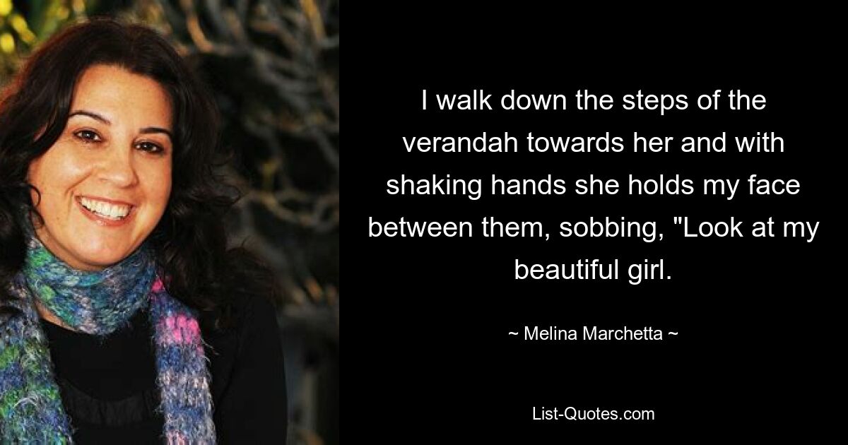 I walk down the steps of the verandah towards her and with shaking hands she holds my face between them, sobbing, "Look at my beautiful girl. — © Melina Marchetta