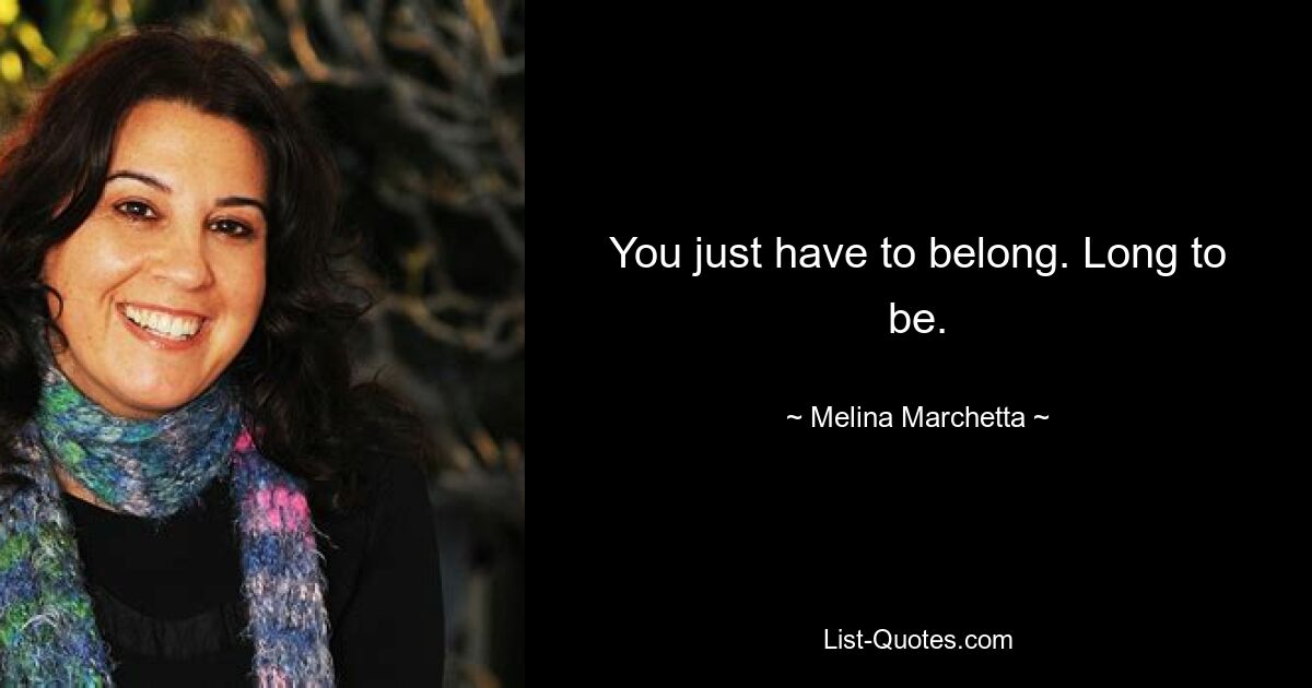 You just have to belong. Long to be. — © Melina Marchetta