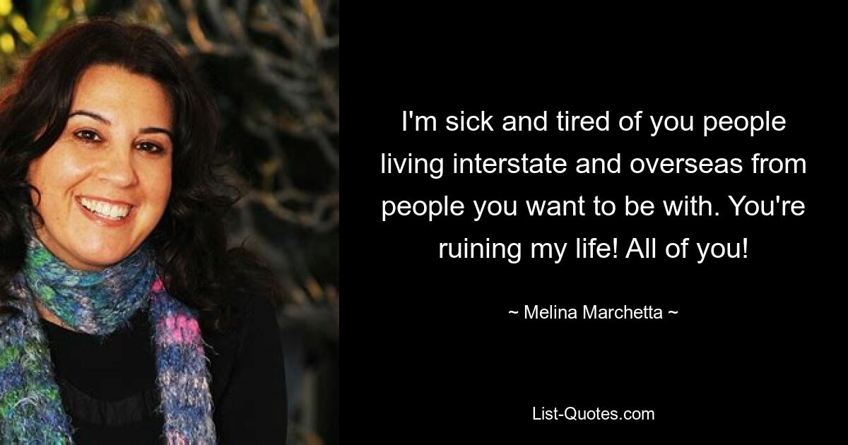 I'm sick and tired of you people living interstate and overseas from people you want to be with. You're ruining my life! All of you! — © Melina Marchetta