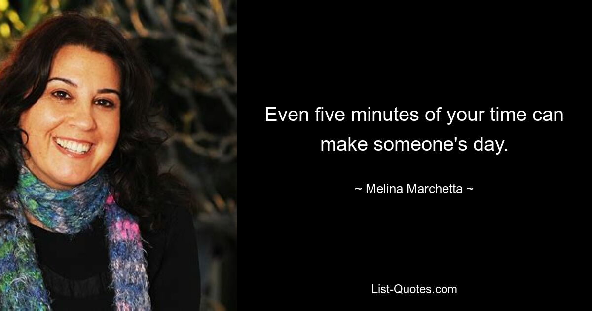 Even five minutes of your time can make someone's day. — © Melina Marchetta