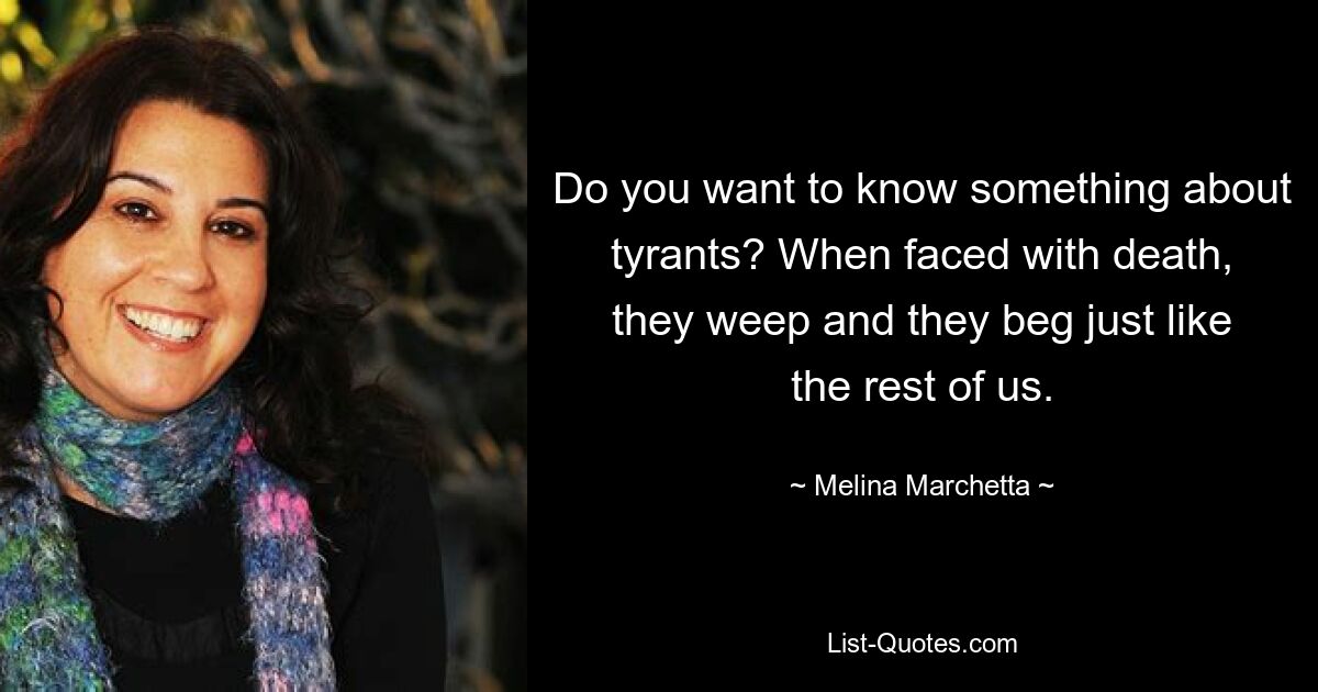 Do you want to know something about tyrants? When faced with death, they weep and they beg just like the rest of us. — © Melina Marchetta