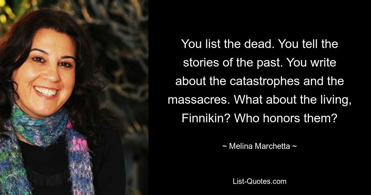 You list the dead. You tell the stories of the past. You write about the catastrophes and the massacres. What about the living, Finnikin? Who honors them? — © Melina Marchetta