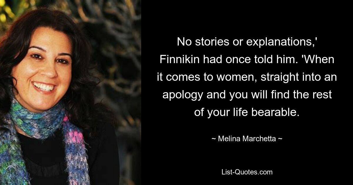 No stories or explanations,' Finnikin had once told him. 'When it comes to women, straight into an apology and you will find the rest of your life bearable. — © Melina Marchetta