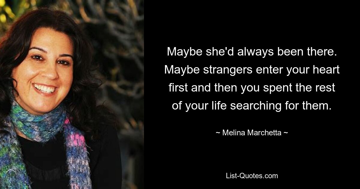 Maybe she'd always been there. Maybe strangers enter your heart first and then you spent the rest of your life searching for them. — © Melina Marchetta