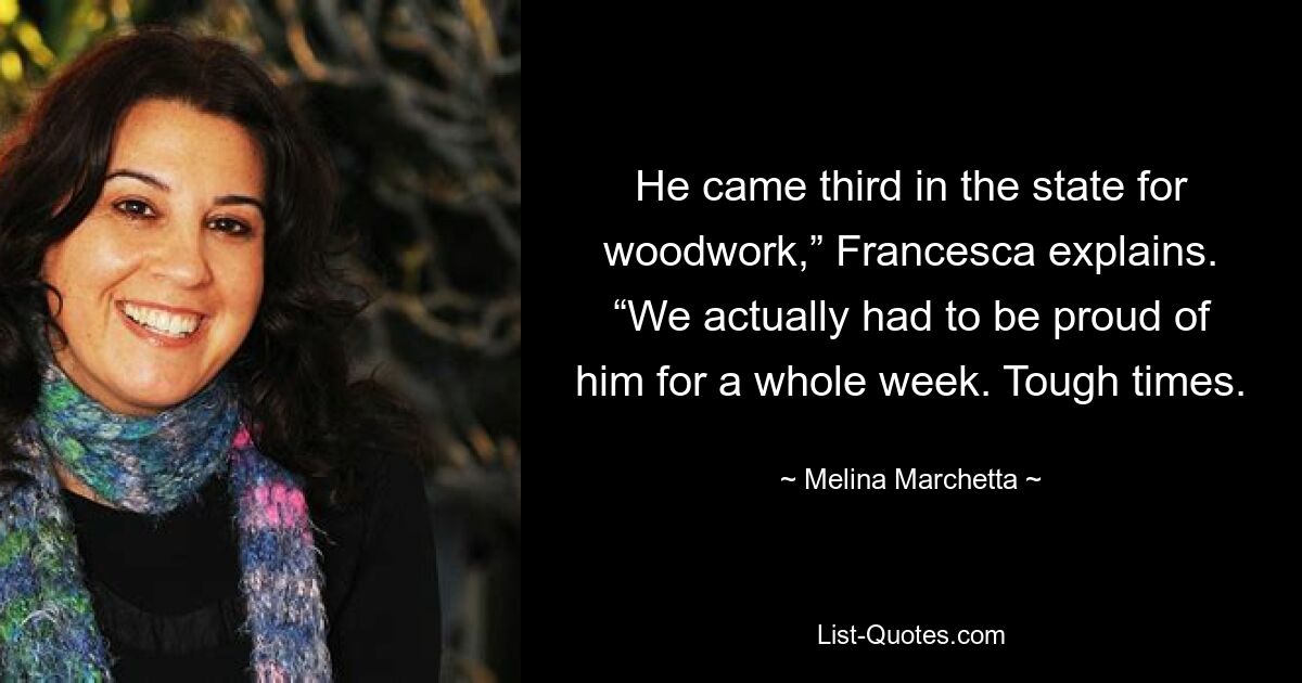 He came third in the state for woodwork,” Francesca explains. “We actually had to be proud of him for a whole week. Tough times. — © Melina Marchetta