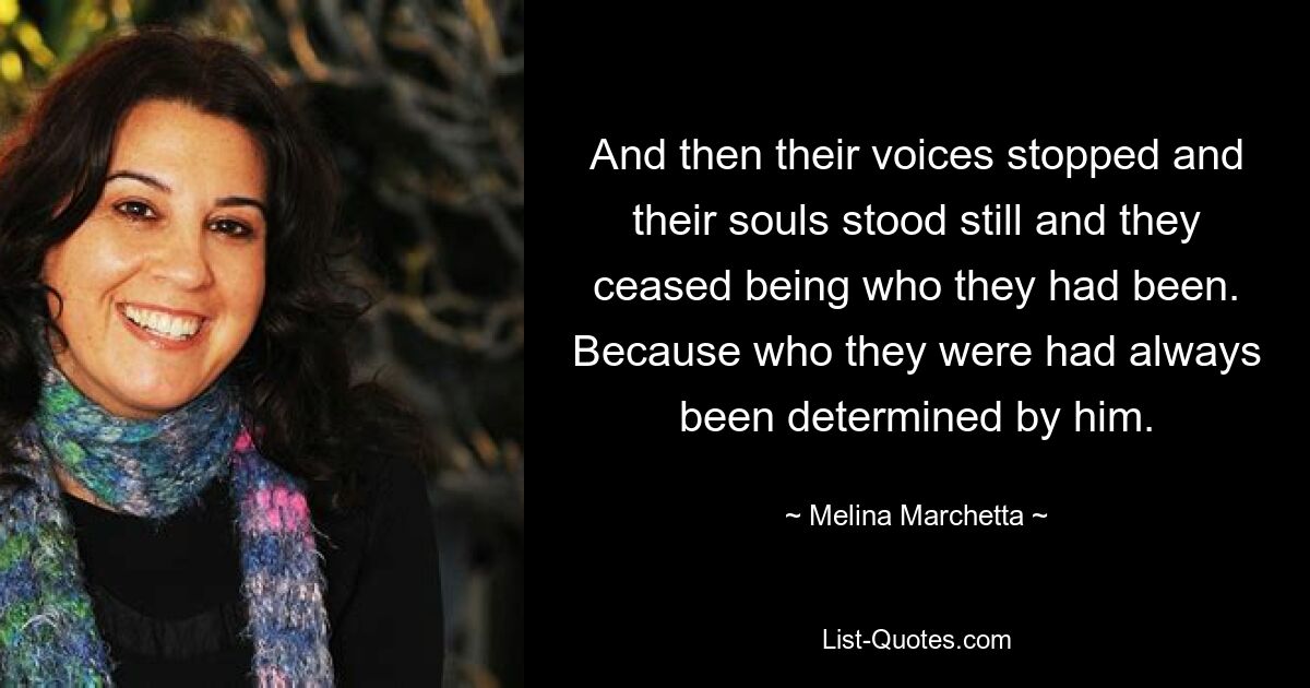 And then their voices stopped and their souls stood still and they ceased being who they had been. Because who they were had always been determined by him. — © Melina Marchetta