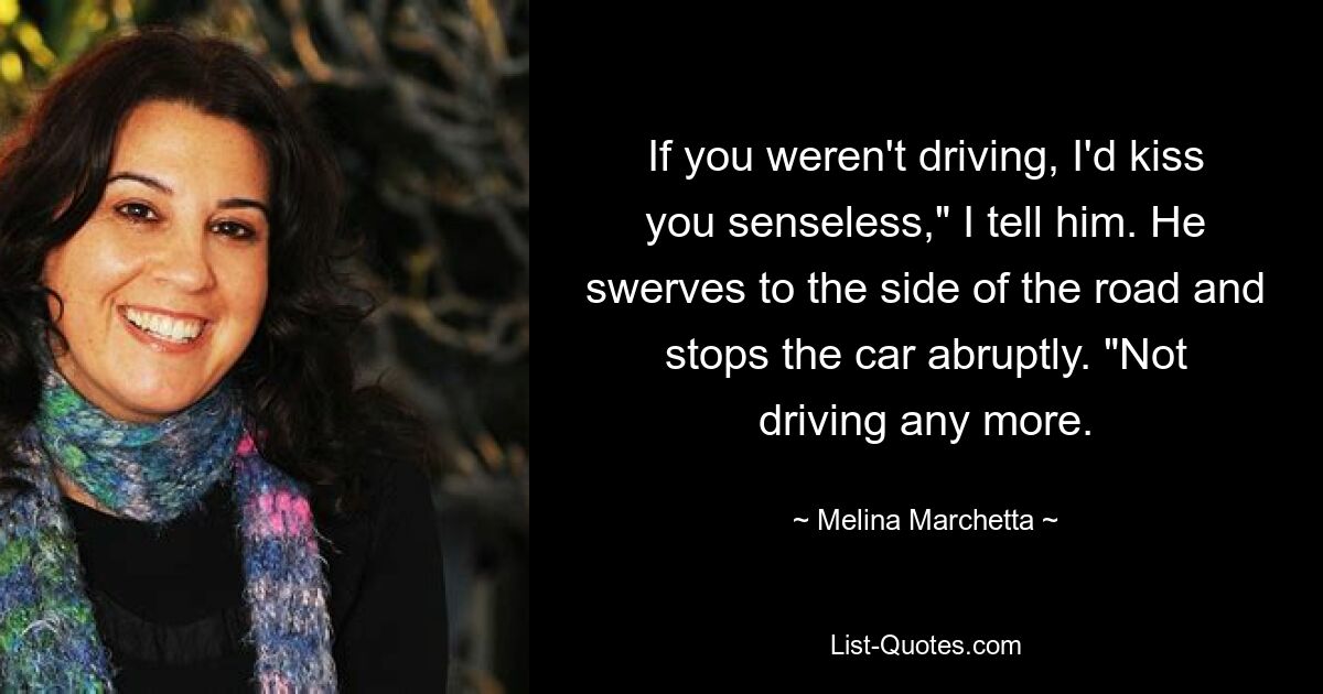 If you weren't driving, I'd kiss you senseless," I tell him. He swerves to the side of the road and stops the car abruptly. "Not driving any more. — © Melina Marchetta