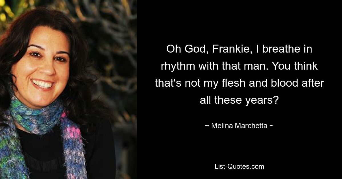 Oh God, Frankie, I breathe in rhythm with that man. You think that's not my flesh and blood after all these years? — © Melina Marchetta