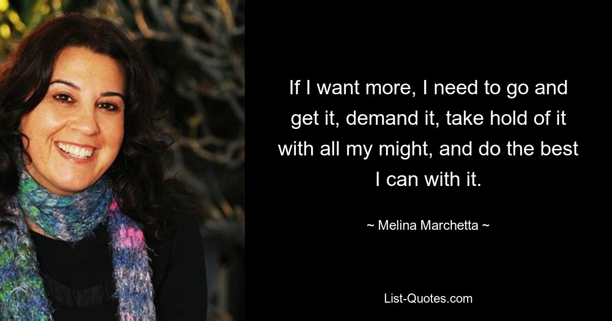 If I want more, I need to go and get it, demand it, take hold of it with all my might, and do the best I can with it. — © Melina Marchetta