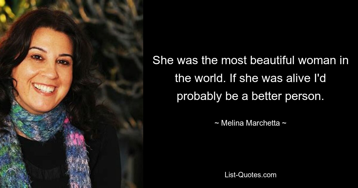 She was the most beautiful woman in the world. If she was alive I'd probably be a better person. — © Melina Marchetta