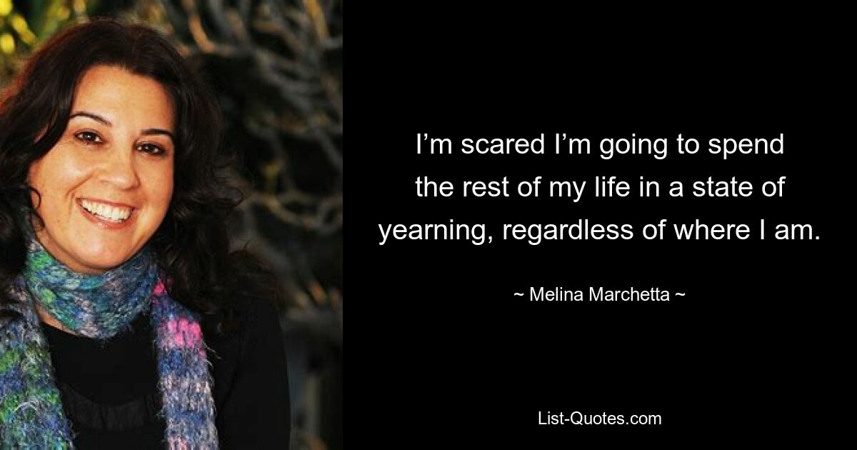 I’m scared I’m going to spend the rest of my life in a state of yearning, regardless of where I am. — © Melina Marchetta