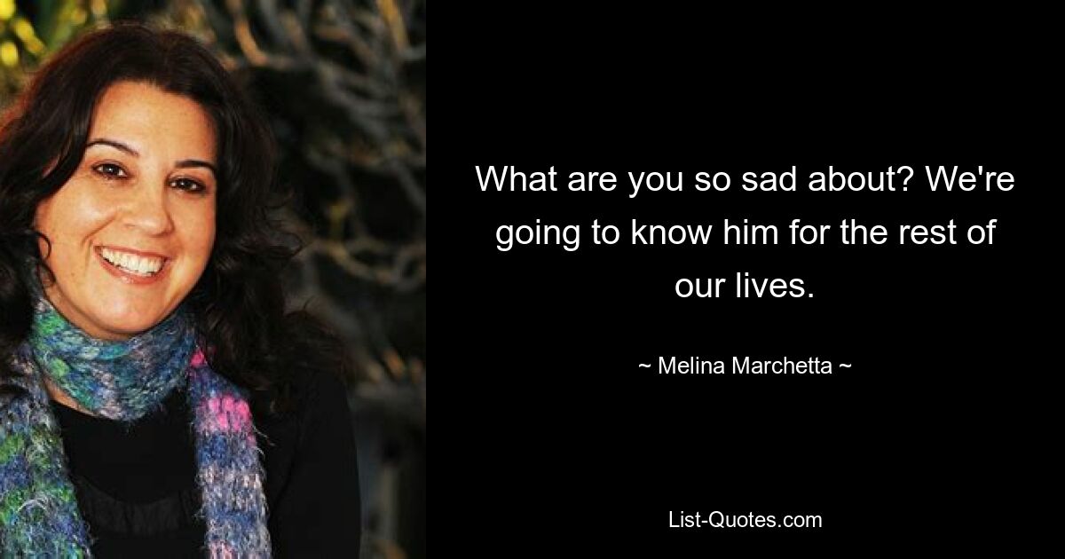 What are you so sad about? We're going to know him for the rest of our lives. — © Melina Marchetta