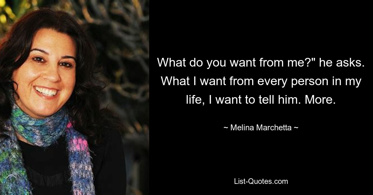 What do you want from me?" he asks. What I want from every person in my life, I want to tell him. More. — © Melina Marchetta