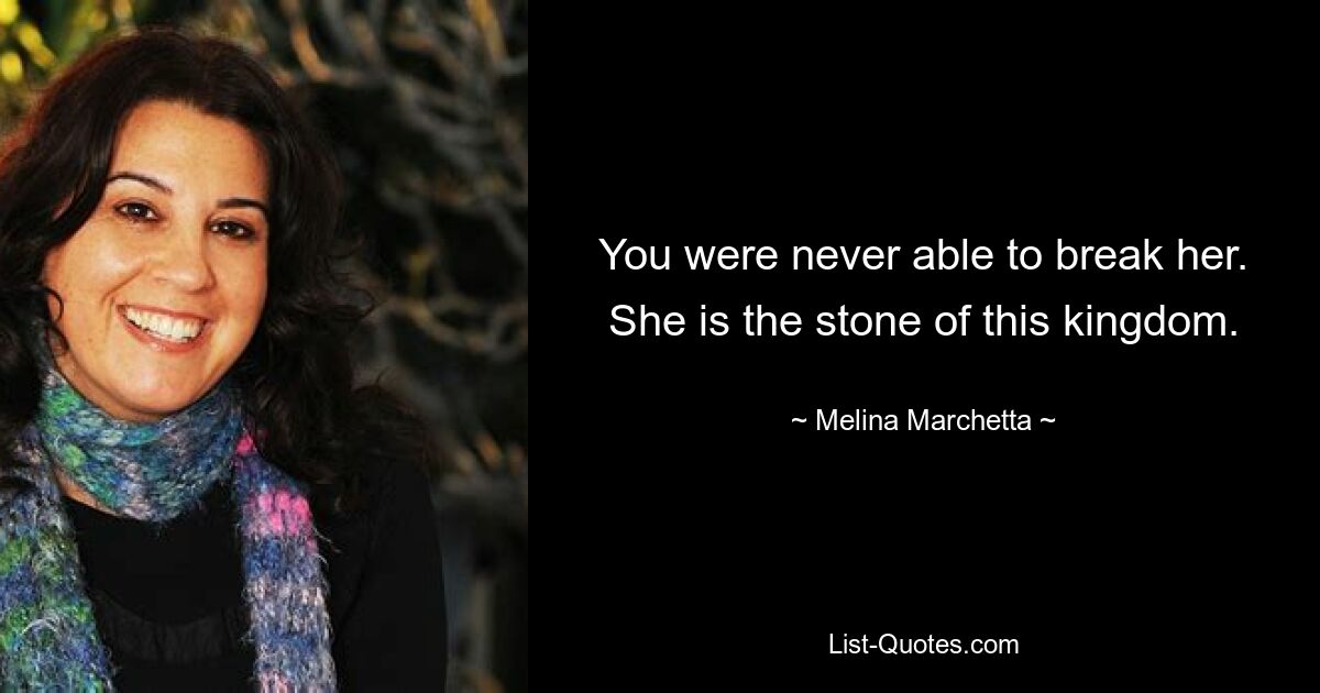 You were never able to break her. She is the stone of this kingdom. — © Melina Marchetta