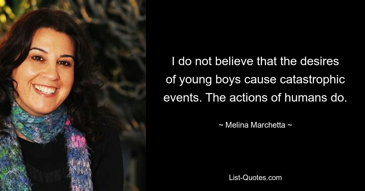 I do not believe that the desires of young boys cause catastrophic events. The actions of humans do. — © Melina Marchetta