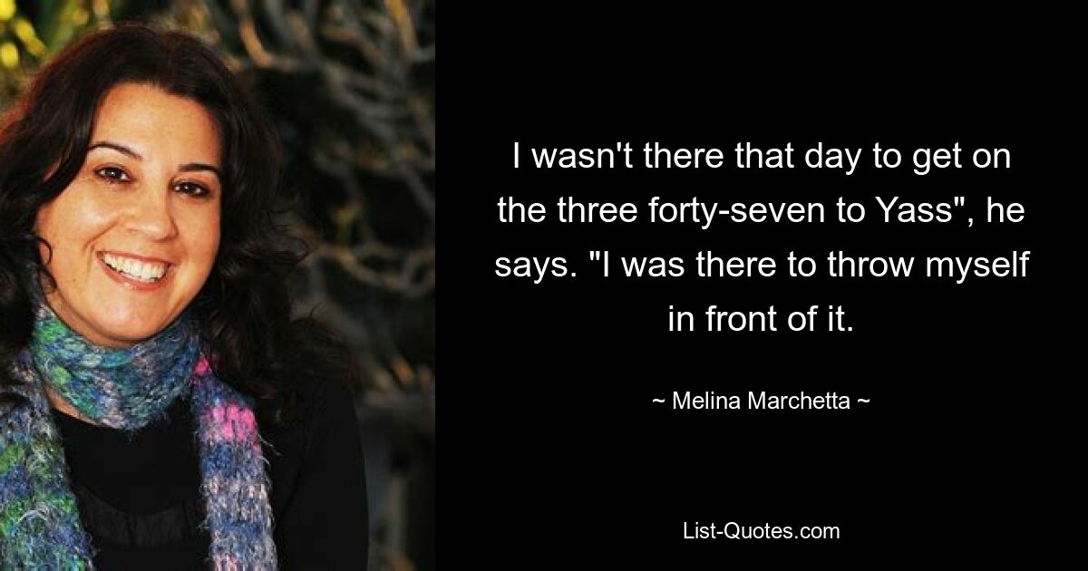 I wasn't there that day to get on the three forty-seven to Yass", he says. "I was there to throw myself in front of it. — © Melina Marchetta