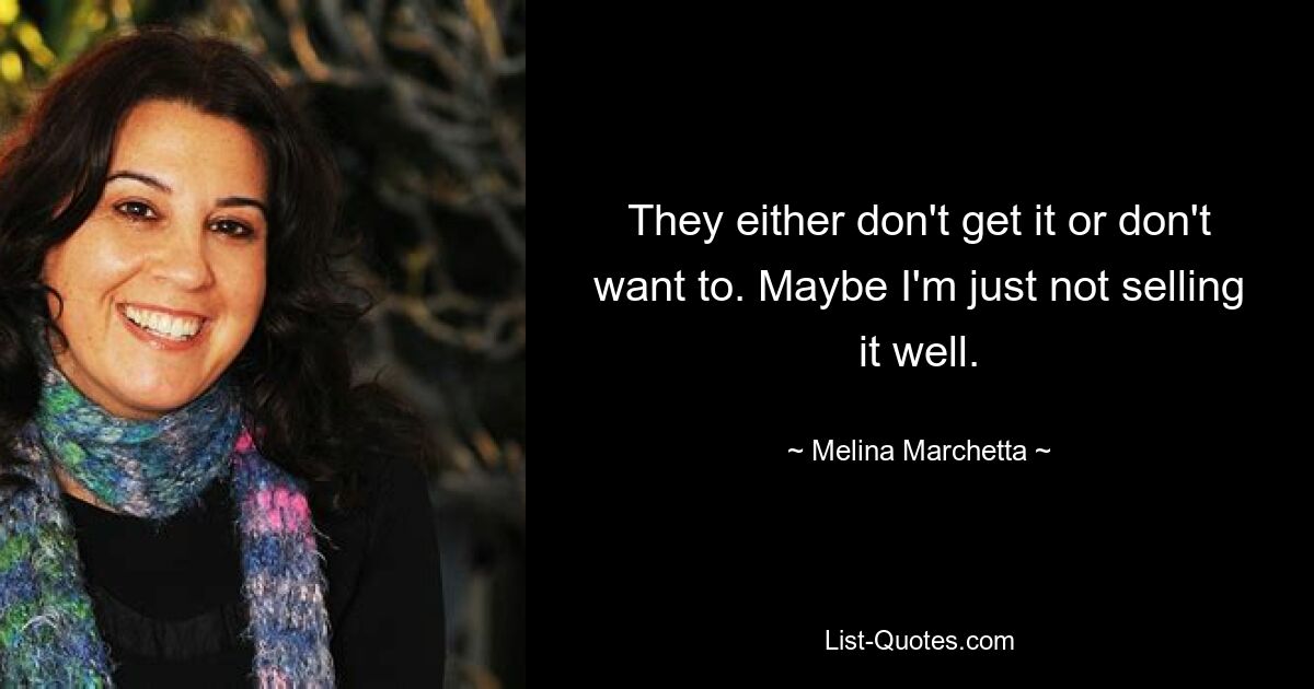 They either don't get it or don't want to. Maybe I'm just not selling it well. — © Melina Marchetta