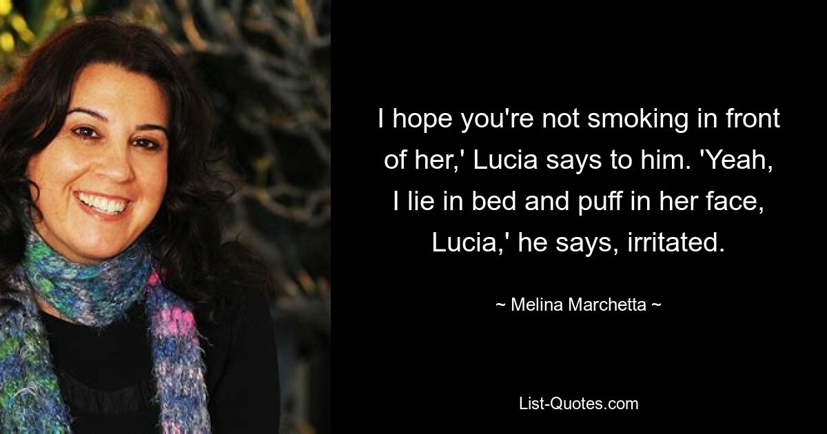 I hope you're not smoking in front of her,' Lucia says to him. 'Yeah, I lie in bed and puff in her face, Lucia,' he says, irritated. — © Melina Marchetta