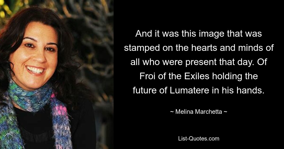 And it was this image that was stamped on the hearts and minds of all who were present that day. Of Froi of the Exiles holding the future of Lumatere in his hands. — © Melina Marchetta